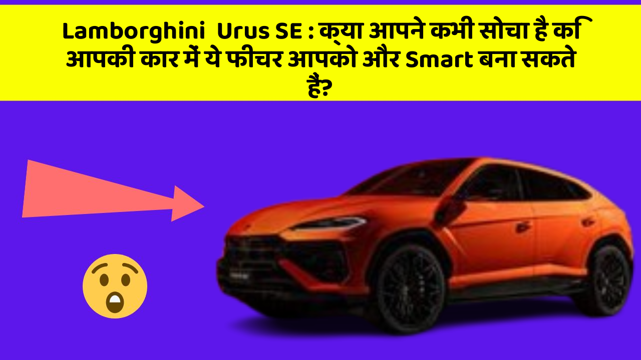 Lamborghini  Urus SE:क्या आपने कभी सोचा है कि आपकी कार में ये फीचर आपको और Smart बना सकते हैं?