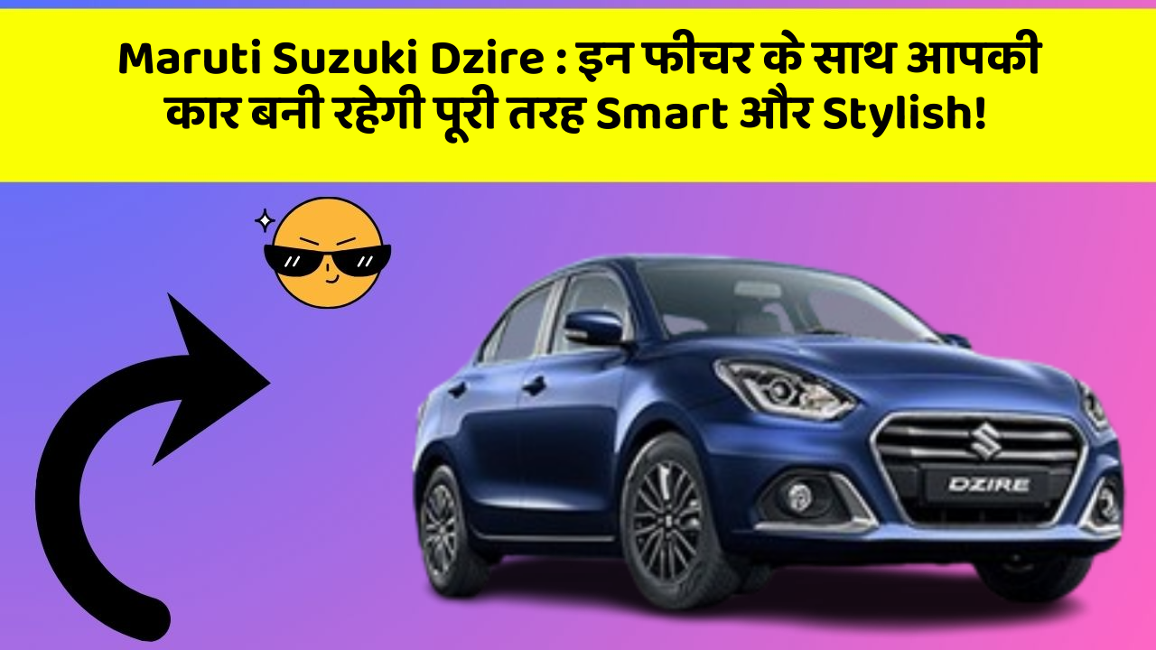 Maruti Suzuki Dzire : इन फीचर के साथ आपकी कार बनी रहेगी पूरी तरह Smart और Stylish!