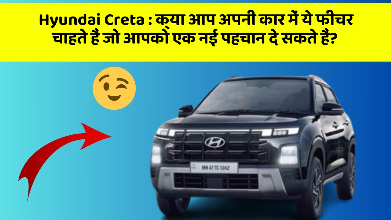 Hyundai Creta: क्या आप अपनी कार में ये फीचर चाहते हैं जो आपको एक नई पहचान दे सकते हैं?