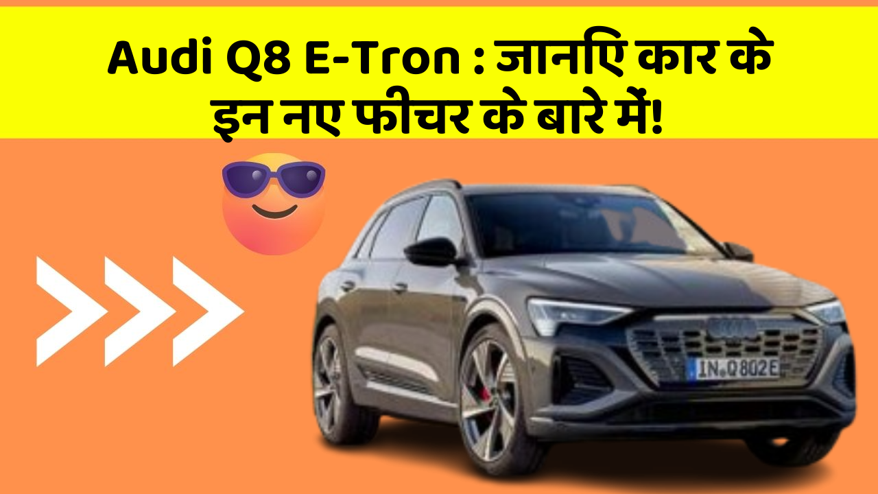 Audi Q8 E-Tron:जानिए कार के इन नए फीचर के बारे में!