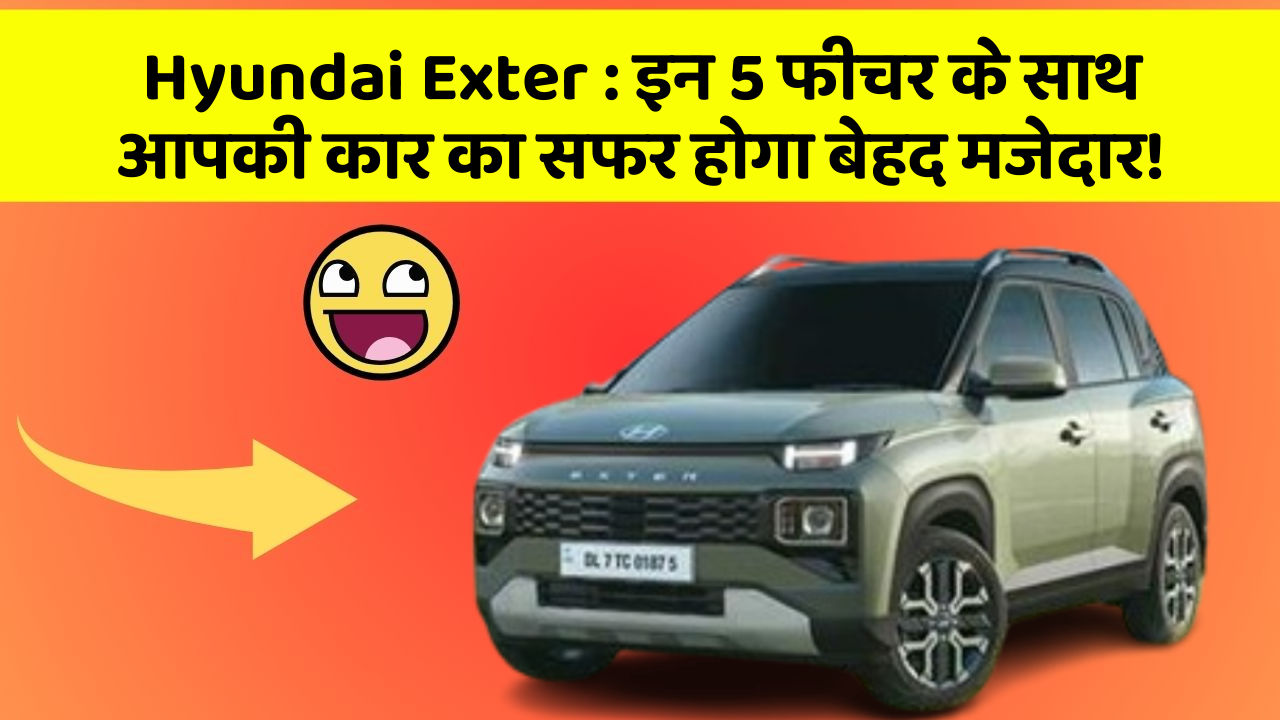 Hyundai Exter:इन 5 फीचर के साथ आपकी कार का सफर होगा बेहद मजेदार!