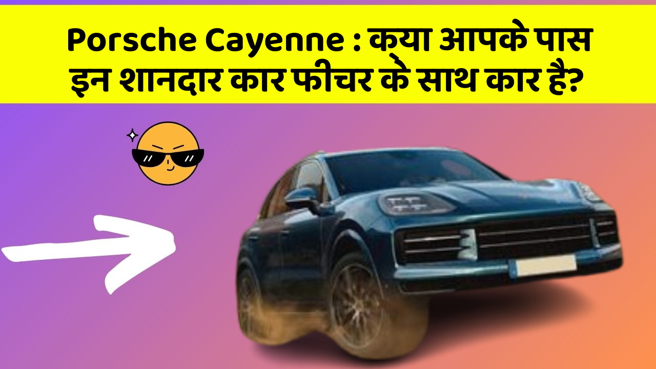 Porsche Cayenne:क्या आपके पास इन शानदार कार फीचर के साथ कार है?
