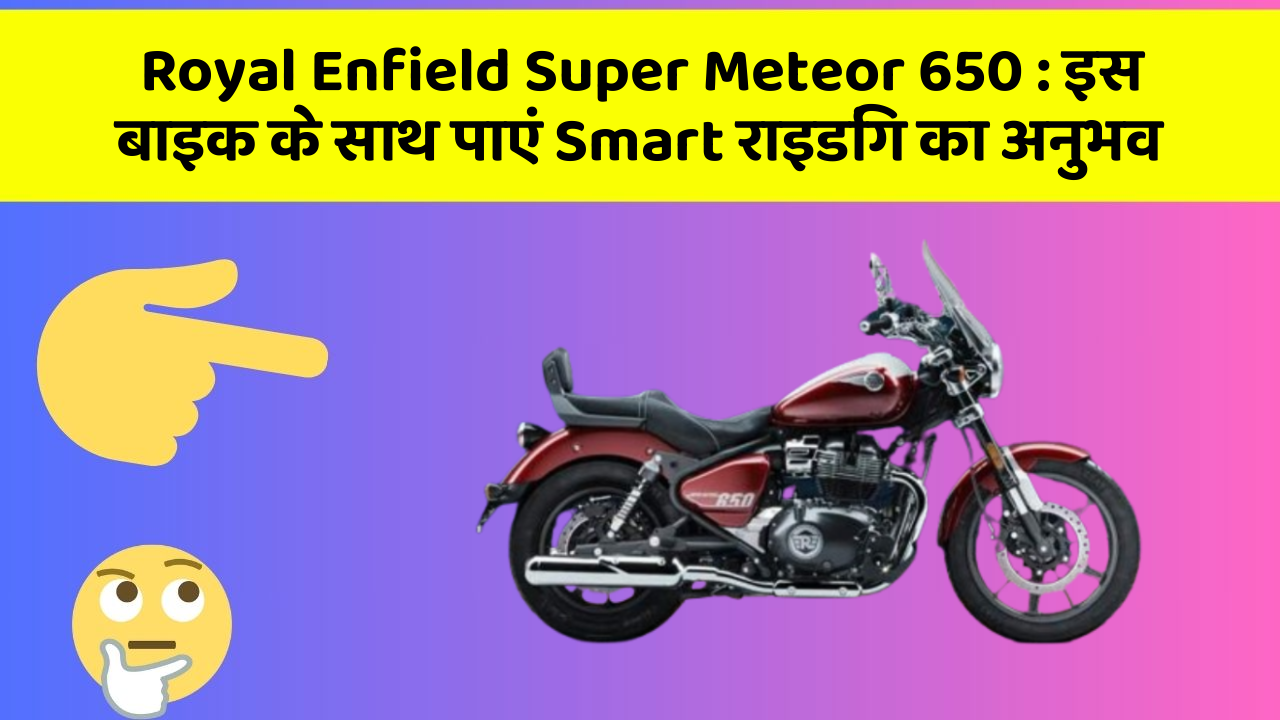 Royal Enfield Super Meteor 650:इस बाइक के साथ पाएं Smart राइडिंग का अनुभव